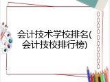 会计技术学校排名(会计技校排行榜)