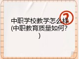 中职学校教学怎么样(中职教育质量如何？)