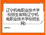 辽宁机电职业技术学校招生官网(辽宁机电职业技术学校招生网)