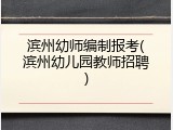 滨州幼师编制报考(滨州幼儿园教师招聘)