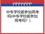 中专学校能参加高考吗(中专学校能参加高考吗？)