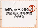 衡阳幼师学校录取分数线(衡阳幼师学校分数线)