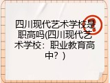 四川现代艺术学校是职高吗(四川现代艺术学校：职业教育高中？)