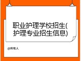 职业护理学校招生(护理专业招生信息)
