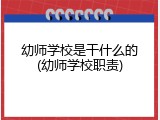幼师学校是干什么的(幼师学校职责)