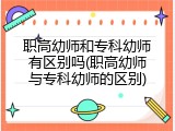 职高幼师和专科幼师有区别吗(职高幼师与专科幼师的区别)