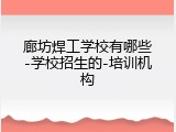 廊坊焊工学校有哪些-学校招生的-培训机构