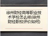 徐州财经高等职业技术学校怎么样(徐州财经职校评价如何)