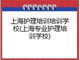 上海护理培训培训学校(上海专业护理培训学校)