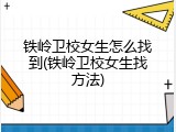 铁岭卫校女生怎么找到(铁岭卫校女生找方法)