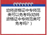 幼师资格证中专师范类可以免考吗(幼师资格证中专师范类可免考吗？)