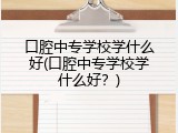 口腔中专学校学什么好(口腔中专学校学什么好？)