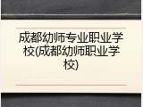 成都幼师专业职业学校(成都幼师职业学校)