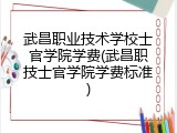 武昌职业技术学校士官学院学费(武昌职技士官学院学费标准)