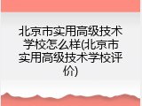 北京市实用高级技术学校怎么样(北京市实用高级技术学校评价)