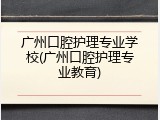 广州口腔护理专业学校(广州口腔护理专业教育)