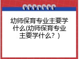 幼师保育专业主要学什么(幼师保育专业主要学什么？)