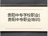 贵阳中专学校职业(贵阳中专职业培训)
