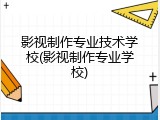 影视制作专业技术学校(影视制作专业学校)