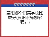 襄阳哪个职高学校比较好(襄阳职高哪家强？)