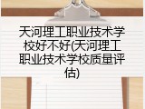天河理工职业技术学校好不好(天河理工职业技术学校质量评估)