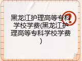 黑龙江护理高等专科学校学费(黑龙江护理高等专科学校学费)