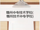 赣州中专技术学校(赣州技术中专学校)