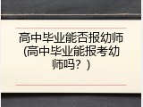 高中毕业能否报幼师(高中毕业能报考幼师吗？)