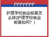 护理学校就业前景怎么样(护理学校就业前景如何？)