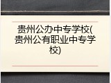贵州公办中专学校(贵州公有职业中专学校)