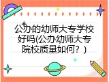 公办的幼师大专学校好吗(公办幼师大专院校质量如何？)