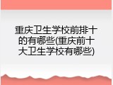 重庆卫生学校前排十的有哪些(重庆前十大卫生学校有哪些)
