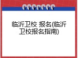 临沂卫校 报名(临沂卫校报名指南)