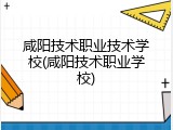 咸阳技术职业技术学校(咸阳技术职业学校)