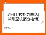 泸州卫校招办电话(泸州卫校招办电话)
