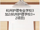 杭州护理专业学校3加2(杭州护理学校3+2项目)