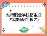 幼师职业学校招生报名(幼师招生报名)