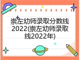崇左幼师录取分数线2022(崇左幼师录取线2022年)