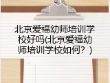 北京爱福幼师培训学校好吗(北京爱福幼师培训学校如何？)