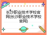 长沙职业技术学校官网(长沙职业技术学校官网)