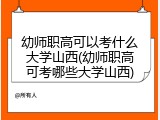 幼师职高可以考什么大学山西(幼师职高可考哪些大学山西)