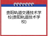贵阳轨道交通技术学校(贵阳轨道技术学校)