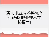 黄冈职业技术学校招生(黄冈职业技术学校招生)