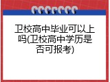 卫校高中毕业可以上吗(卫校高中学历是否可报考)