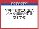 常德市有哪些职业技术学校(常德市职业技术学校)