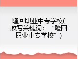隆回职业中专学校(改写关键词：“隆回职业中专学校”)