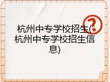 杭州中专学校招生(杭州中专学校招生信息)