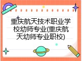 重庆航天技术职业学校幼师专业(重庆航天幼师专业职校)