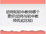 幼师和初中教师哪个更好(幼师与初中教师优劣比较)