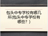 包头中专学校有哪几所(包头中专学校有哪些？)